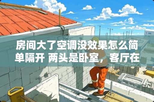 房间大了空调没效果怎么简单隔开 两头是卧室，客厅在中间，怎么设计装修才能又采光又美观