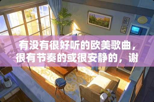 有没有很好听的欧美歌曲，很有节奏的或很安静的，谢谢~