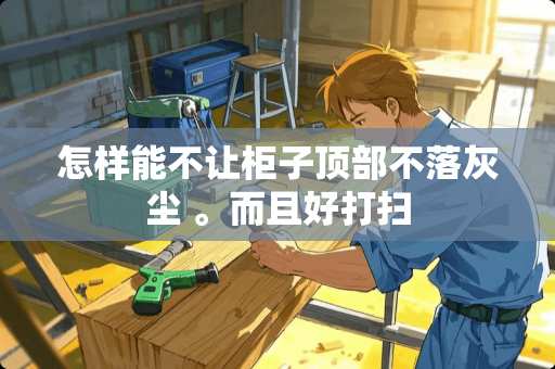 怎样能不让柜子顶部不落灰尘 。而且好打扫