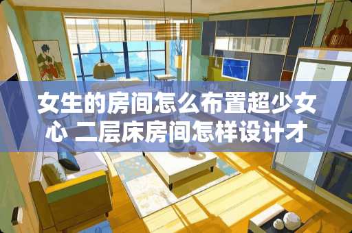 女生的房间怎么布置超少女心 二层床房间怎样设计才少女心