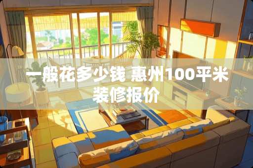 一般花多少钱 惠州100平米装修报价