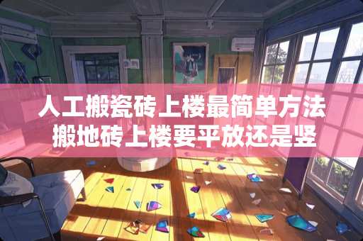 人工搬瓷砖上楼最简单方法 搬地砖上楼要平放还是竖放