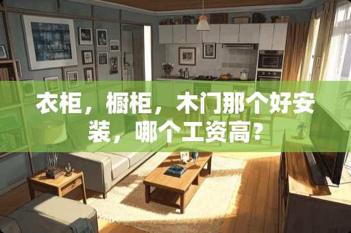 衣柜，橱柜，木门那个好安装，哪个工资高？