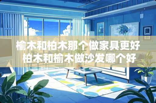 榆木和柏木那个做家具更好 柏木和榆木做沙发哪个好