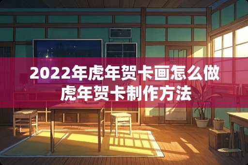 2022年虎年贺卡画怎么做 虎年贺卡制作方法
