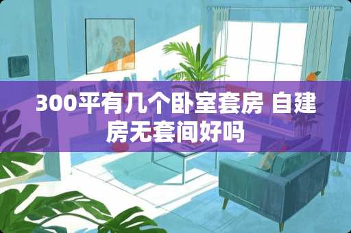 300平有几个卧室套房 自建房无套间好吗