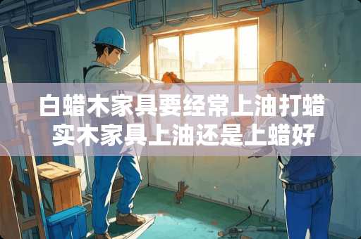 白蜡木家具要经常上油打蜡 实木家具上油还是上蜡好