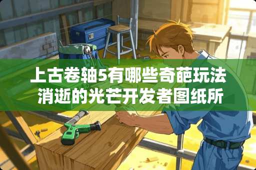 上古卷轴5有哪些奇葩玩法 消逝的光芒开发者图纸所有位置