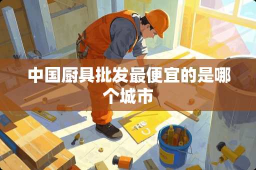中国厨具批发最便宜的是哪个城市