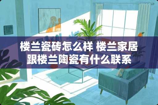 楼兰瓷砖怎么样 楼兰家居跟楼兰陶瓷有什么联系