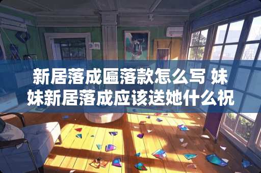 新居落成匾落款怎么写 妹妹新居落成应该送她什么祝福语