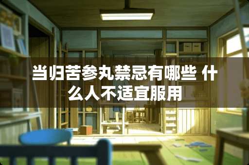 当归苦参丸禁忌有哪些 什么人不适宜服用