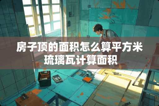 房子顶的面积怎么算平方米 琉璃瓦计算面积