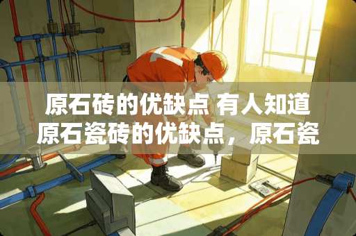 原石砖的优缺点 有人知道原石瓷砖的优缺点，原石瓷砖用来装修怎么样