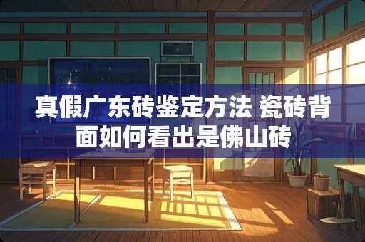 真假广东砖鉴定方法 瓷砖背面如何看出是佛山砖