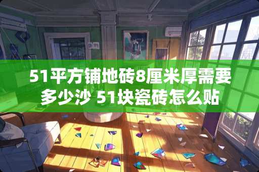 51平方铺地砖8厘米厚需要多少沙 51块瓷砖怎么贴