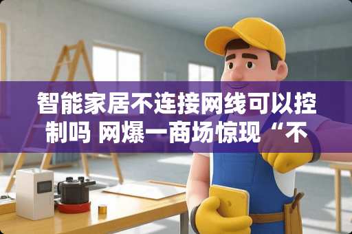 智能家居不连接网线可以控制吗 网爆一商场惊现“不雅视频”传播，宜家：已经报警处理此事！你如何评价