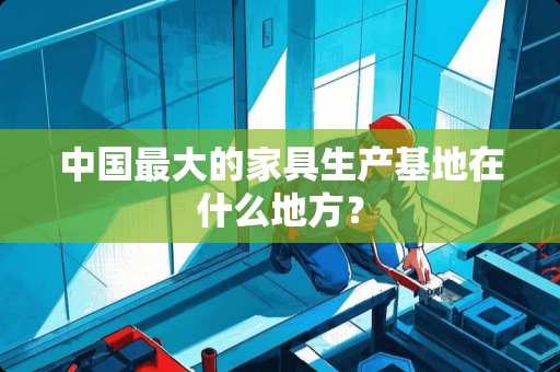 中国最大的家具生产基地在什么地方？