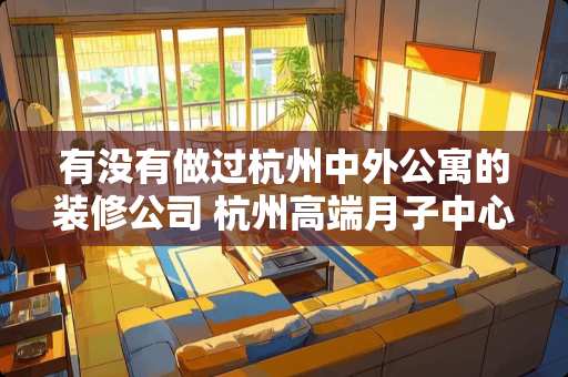 有没有做过杭州中外公寓的装修公司 杭州高端月子中心有哪些