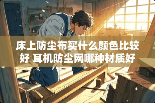 床上防尘布买什么颜色比较好 耳机防尘网哪种材质好