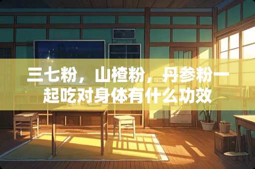 三七粉，山楂粉，丹参粉一起吃对身体有什么功效