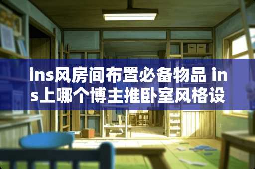 ins风房间布置必备物品 ins上哪个博主推卧室风格设计