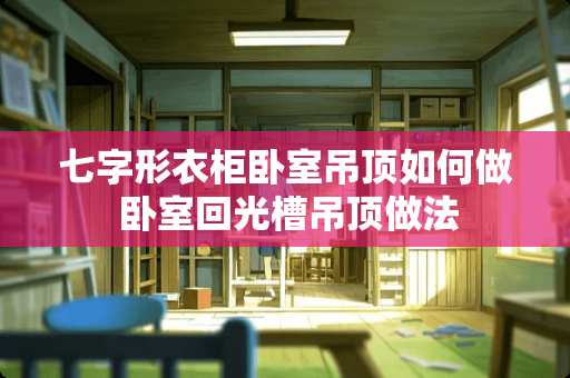 七字形衣柜卧室吊顶如何做 卧室回光槽吊顶做法