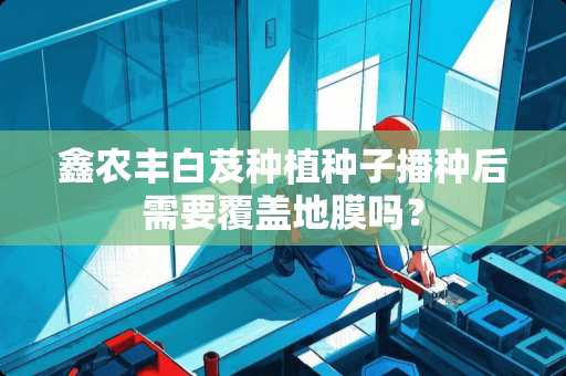 鑫农丰白芨种植种子播种后需要覆盖地膜吗？