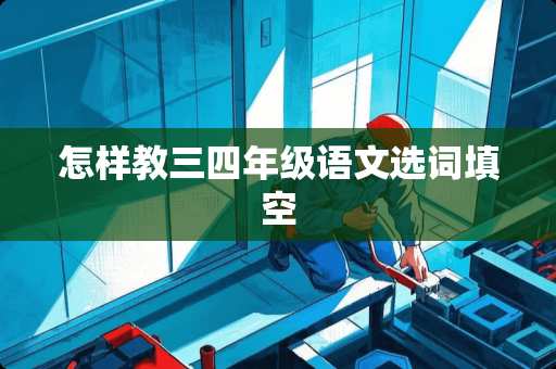 怎样教三四年级语文选词填空