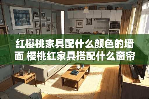 红樱桃家具配什么颜色的墙面 樱桃红家具搭配什么窗帘好