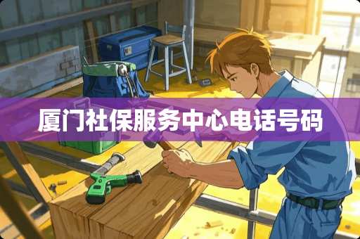 厦门社保服务中心电话号码