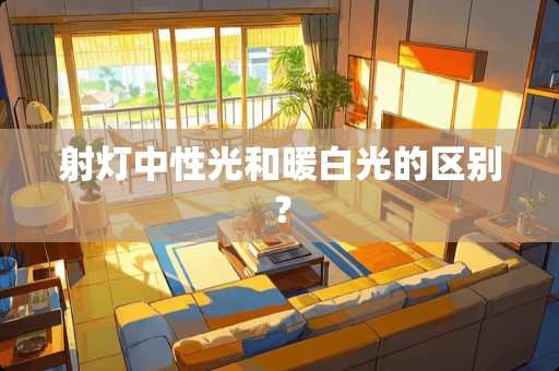 射灯中性光和暖白光的区别？