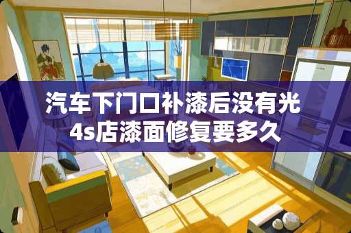汽车下门口补漆后没有光 4s店漆面修复要多久 汽车下门口补漆后没有光 4s店漆面修复要多久