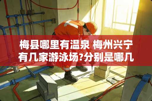 梅县哪里有温泉 梅州兴宁有几家游泳场?分别是哪几家