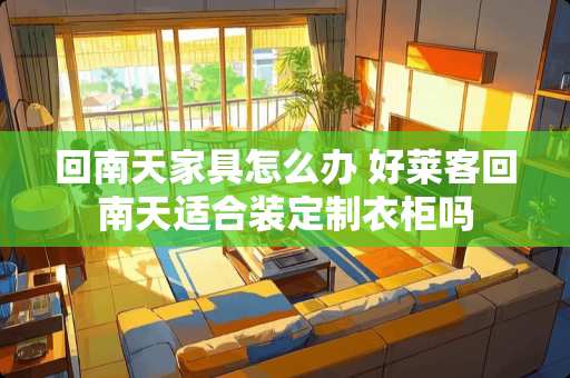 回南天家具怎么办 好莱客回南天适合装定制衣柜吗