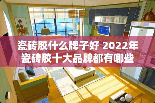 瓷砖胶什么牌子好 2022年瓷砖胶十大品牌都有哪些