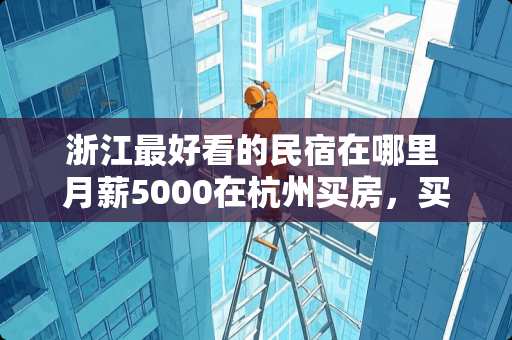 浙江最好看的民宿在哪里 月薪5000在杭州买房，买哪里好