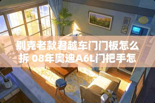 别克老款君越车门门板怎么拆 08年奥迪A6L门把手怎么拆