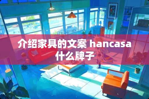 介绍家具的文案 hancasa什么牌子