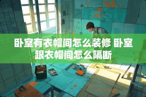 卧室有衣帽间怎么装修 卧室跟衣帽间怎么隔断