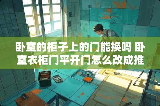 卧室的柜子上的门能换吗 卧室衣柜门平开门怎么改成推拉门，费用如何