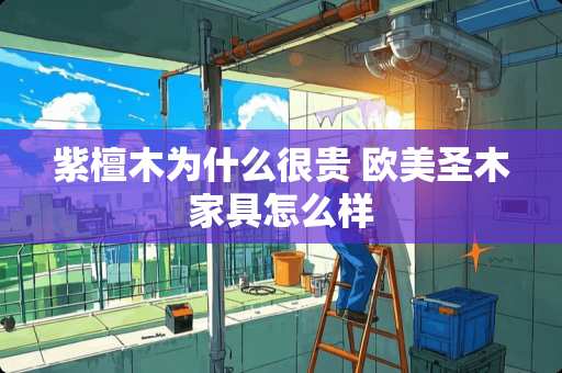 紫檀木为什么很贵 欧美圣木家具怎么样