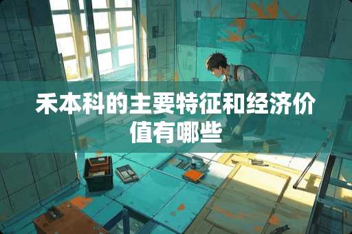 禾本科的主要特征和经济价值有哪些