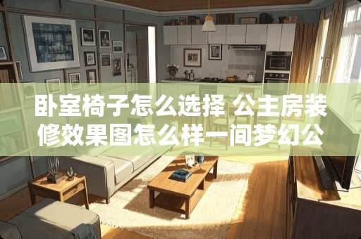 卧室椅子怎么选择 公主房装修效果图怎么样一间梦幻公主卧室