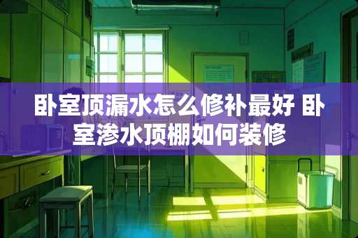 卧室顶漏水怎么修补最好 卧室渗水顶棚如何装修