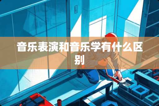 音乐表演和音乐学有什么区别