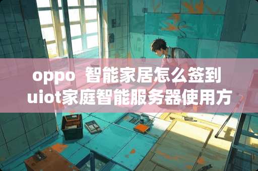 oppo  智能家居怎么签到 uiot家庭智能服务器使用方法