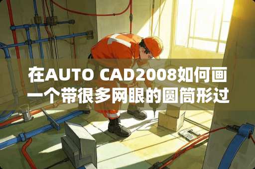 在AUTO CAD2008如何画一个带很多网眼的圆筒形过滤网