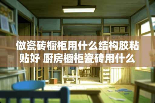 做瓷砖橱柜用什么结构胶粘贴好 厨房橱柜瓷砖用什么胶粘牢固一点