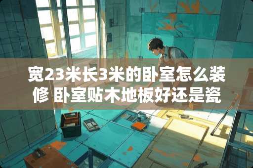 宽23米长3米的卧室怎么装修 卧室贴木地板好还是瓷砖好